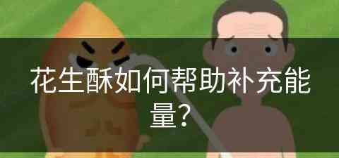 花生酥如何帮助补充能量？(花生酥如何帮助补充能量呢)